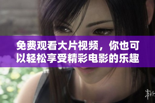免费观看大片视频，你也可以轻松享受精彩电影的乐趣