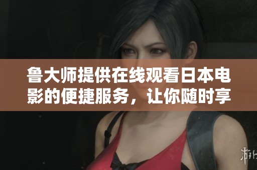 鲁大师提供在线观看日本电影的便捷服务，让你随时享受日影盛宴