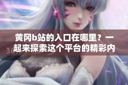 黄冈b站的入口在哪里？一起来探索这个平台的精彩内容吧！