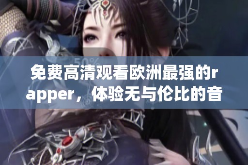 免费高清观看欧洲最强的rapper，体验无与伦比的音乐魅力与风格