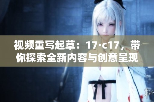 视频重写起草：17·c17，带你探索全新内容与创意呈现方式