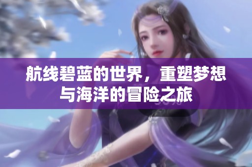 航线碧蓝的世界，重塑梦想与海洋的冒险之旅