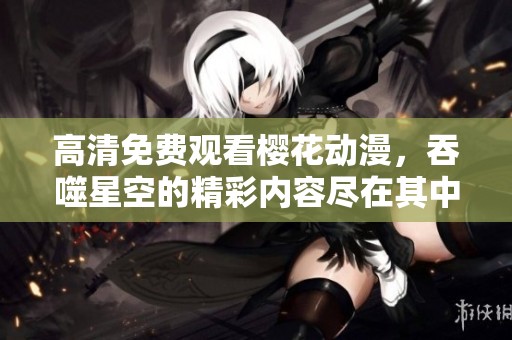 高清免费观看樱花动漫，吞噬星空的精彩内容尽在其中