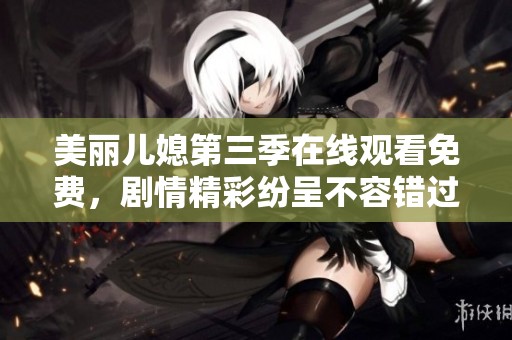 美丽儿媳第三季在线观看免费，剧情精彩纷呈不容错过的视觉盛宴