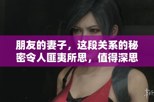 朋友的妻子，这段关系的秘密令人匪夷所思，值得深思和反思。