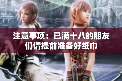 注意事项：已满十八的朋友们请提前准备好纸巾