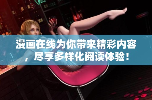 漫画在线为你带来精彩内容，尽享多样化阅读体验！