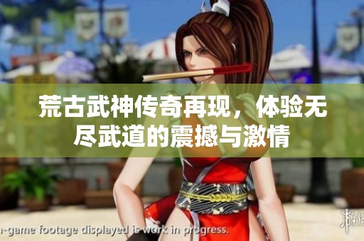 荒古武神传奇再现，体验无尽武道的震撼与激情