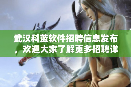 武汉科蓝软件招聘信息发布，欢迎大家了解更多招聘详情与机会