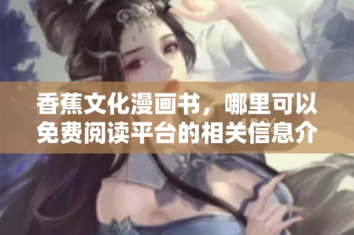香蕉文化漫画书，哪里可以免费阅读平台的相关信息介绍