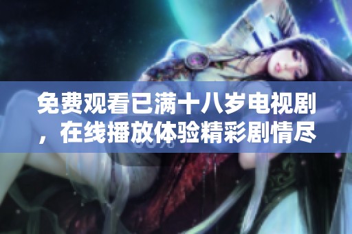 免费观看已满十八岁电视剧，在线播放体验精彩剧情尽在其中