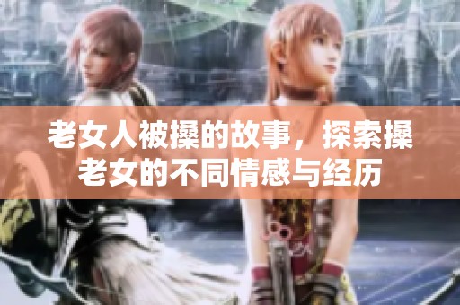 老女人被搡的故事，探索搡老女的不同情感与经历