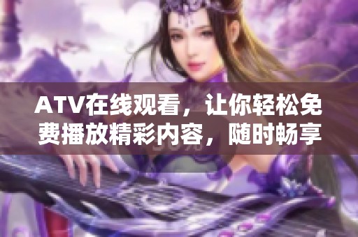 ATV在线观看，让你轻松免费播放精彩内容，随时畅享乐趣！