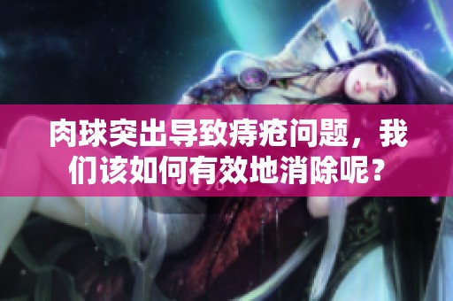 肉球突出导致痔疮问题，我们该如何有效地消除呢？