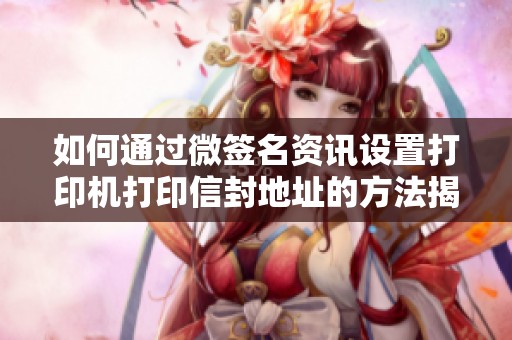 如何通过微签名资讯设置打印机打印信封地址的方法揭秘