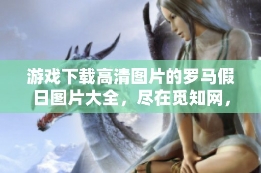 游戏下载高清图片的罗马假日图片大全，尽在觅知网，快来探索吧！