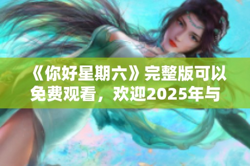 《你好星期六》完整版可以免费观看，欢迎2025年与我们一起共享精彩时光