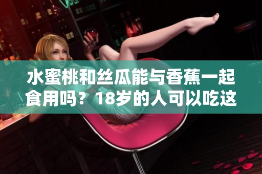 水蜜桃和丝瓜能与香蕉一起食用吗？18岁的人可以吃这些吗？