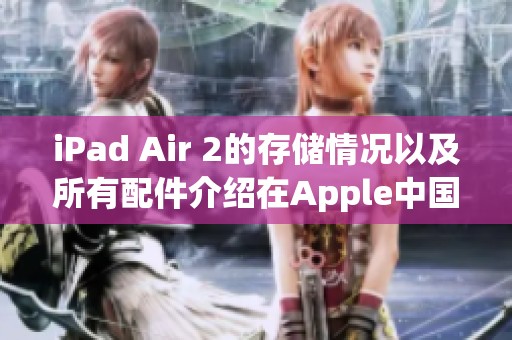 iPad Air 2的存储情况以及所有配件介绍在Apple中国大陆官网上找寻