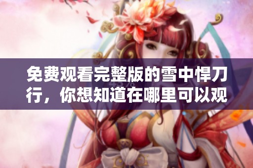 免费观看完整版的雪中悍刀行，你想知道在哪里可以观看吗