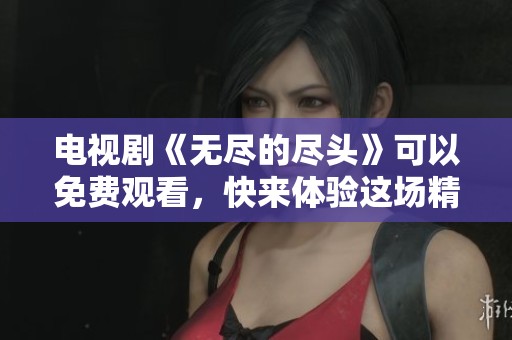 电视剧《无尽的尽头》可以免费观看，快来体验这场精彩的视觉盛宴吧