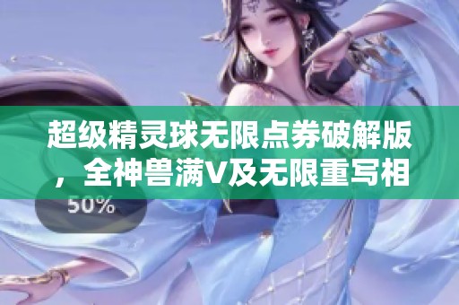 超级精灵球无限点券破解版，全神兽满V及无限重写相关内容解析