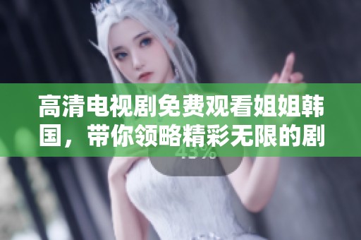 高清电视剧免费观看姐姐韩国，带你领略精彩无限的剧情魅力
