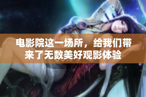 电影院这一场所，给我们带来了无数美好观影体验