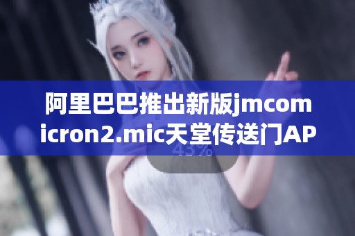 阿里巴巴推出新版jmcomicron2.mic天堂传送门APP下载，快来体验吧
