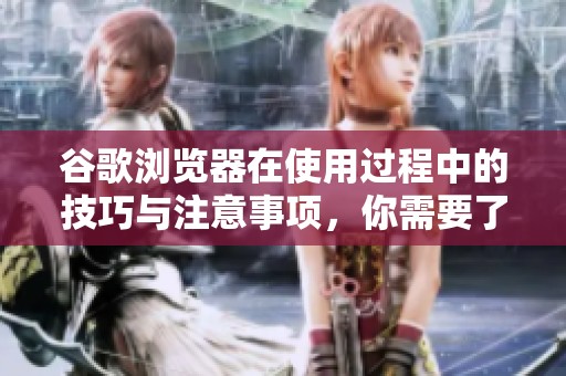 谷歌浏览器在使用过程中的技巧与注意事项，你需要了解的内容分享