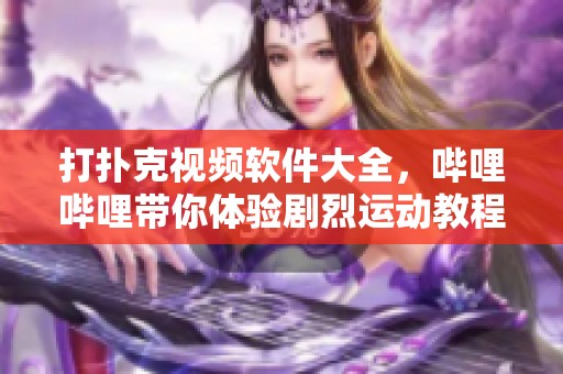 打扑克视频软件大全，哔哩哔哩带你体验剧烈运动教程经验