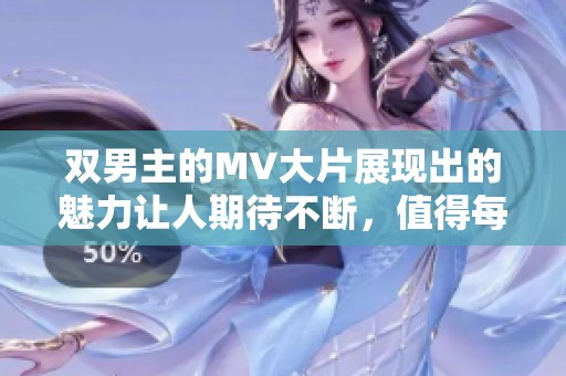 双男主的MV大片展现出的魅力让人期待不断，值得每个影迷细细品味和回味。