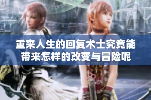 重来人生的回复术士究竟能带来怎样的改变与冒险呢