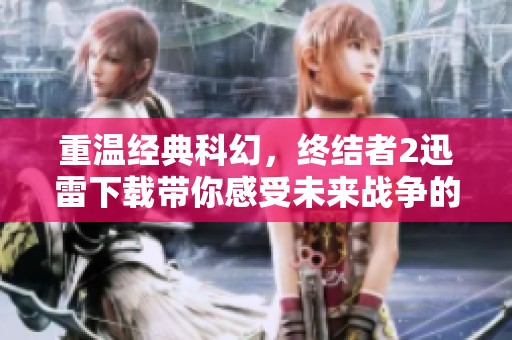 重温经典科幻，终结者2迅雷下载带你感受未来战争的震撼与情感