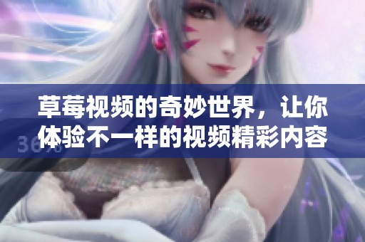 草莓视频的奇妙世界，让你体验不一样的视频精彩内容