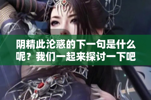 阴精此沦惑的下一句是什么呢？我们一起来探讨一下吧！
