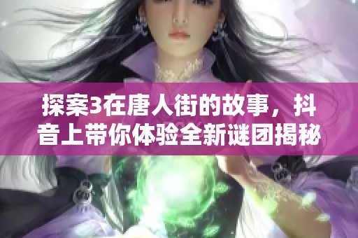探案3在唐人街的故事，抖音上带你体验全新谜团揭秘！
