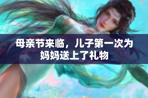 母亲节来临，儿子第一次为妈妈送上了礼物
