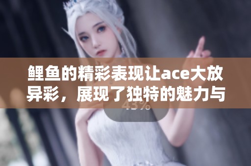 鲤鱼的精彩表现让ace大放异彩，展现了独特的魅力与才能