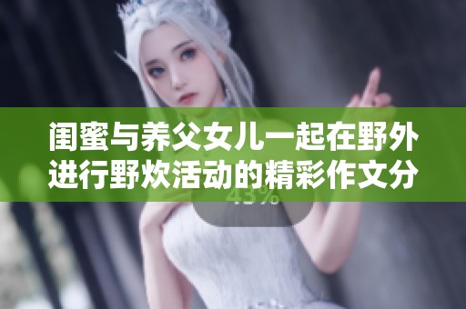 闺蜜与养父女儿一起在野外进行野炊活动的精彩作文分享