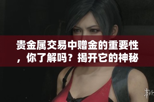 贵金属交易中赠金的重要性，你了解吗？揭开它的神秘面纱！