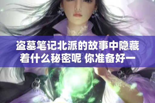 盗墓笔记北派的故事中隐藏着什么秘密呢 你准备好一起探险揭秘了吗
