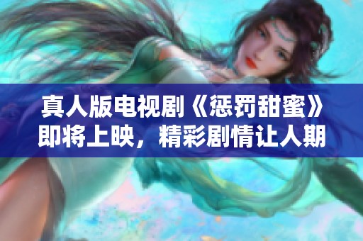 真人版电视剧《惩罚甜蜜》即将上映，精彩剧情让人期待满满