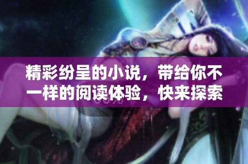 精彩纷呈的小说，带给你不一样的阅读体验，快来探索好看的故事吧！