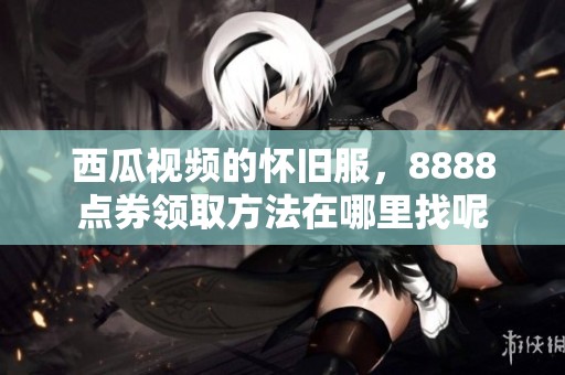 西瓜视频的怀旧服，8888点券领取方法在哪里找呢