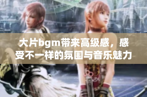 大片bgm带来高级感，感受不一样的氛围与音乐魅力