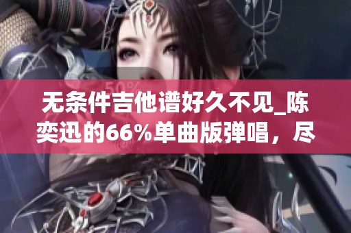 无条件吉他谱好久不见_陈奕迅的66%单曲版弹唱，尽在吉他世界