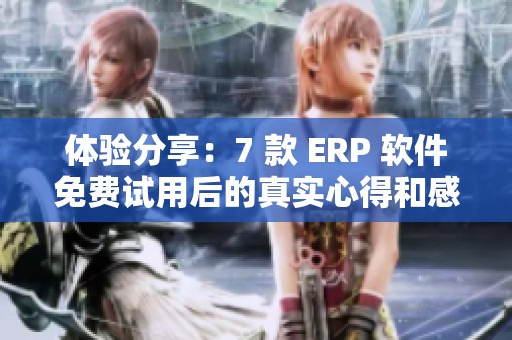 体验分享：7 款 ERP 软件免费试用后的真实心得和感想家人们