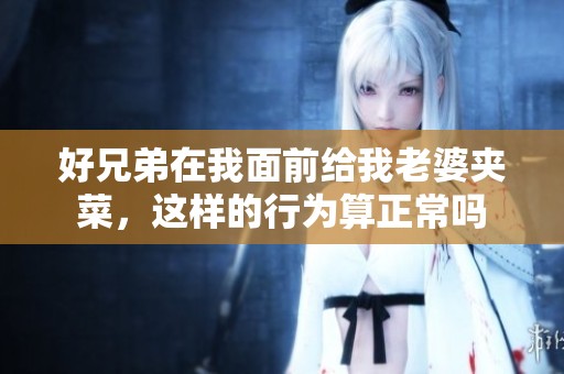 好兄弟在我面前给我老婆夹菜，这样的行为算正常吗