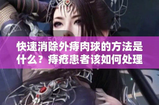 快速消除外痔肉球的方法是什么？痔疮患者该如何处理呢？